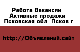 Работа Вакансии - Активные продажи. Псковская обл.,Псков г.